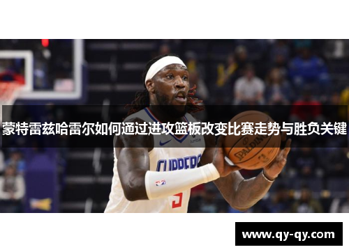 蒙特雷兹哈雷尔如何通过进攻篮板改变比赛走势与胜负关键