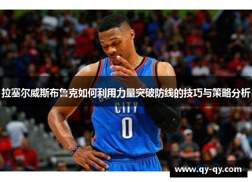 拉塞尔威斯布鲁克如何利用力量突破防线的技巧与策略分析
