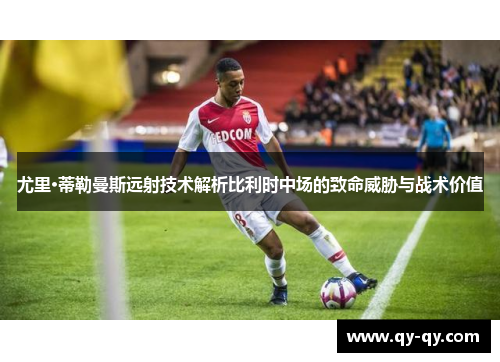 尤里·蒂勒曼斯远射技术解析比利时中场的致命威胁与战术价值