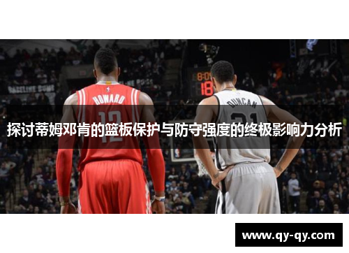 探讨蒂姆邓肯的篮板保护与防守强度的终极影响力分析