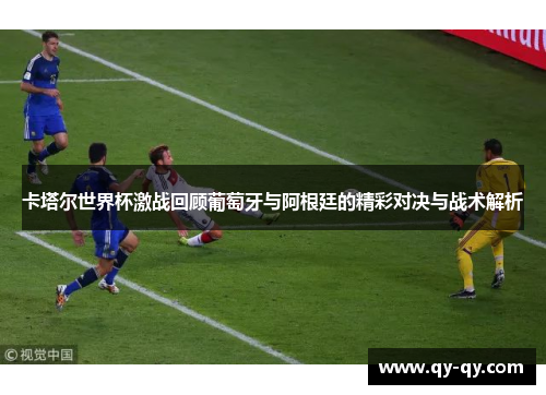 卡塔尔世界杯激战回顾葡萄牙与阿根廷的精彩对决与战术解析
