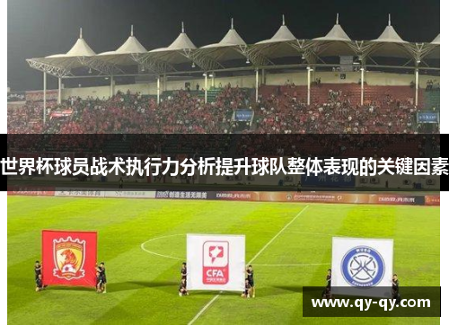 世界杯球员战术执行力分析提升球队整体表现的关键因素