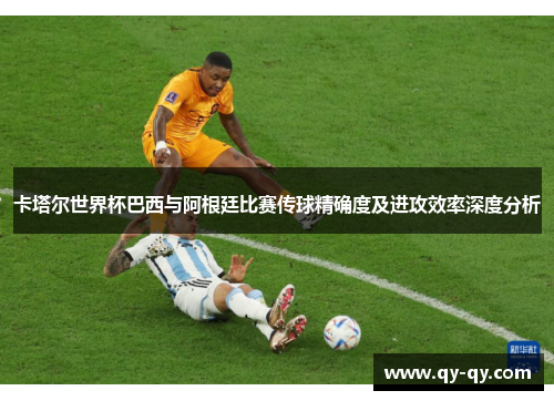 卡塔尔世界杯巴西与阿根廷比赛传球精确度及进攻效率深度分析