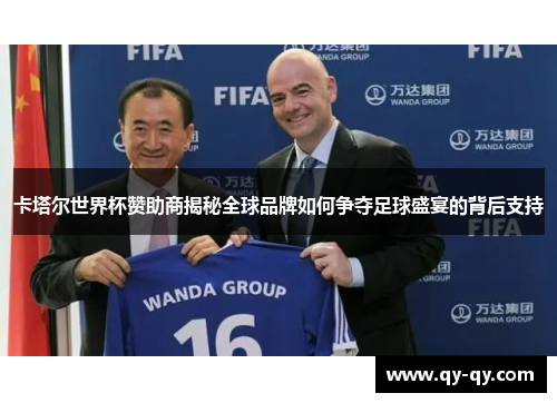 卡塔尔世界杯赞助商揭秘全球品牌如何争夺足球盛宴的背后支持