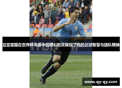 苏亚雷斯在世界杯决赛中的精彩助攻展现了他的足球智慧与团队精神