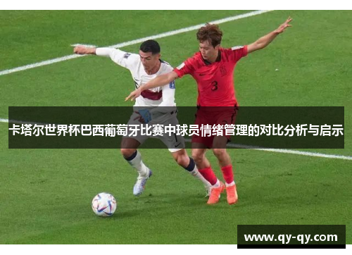 卡塔尔世界杯巴西葡萄牙比赛中球员情绪管理的对比分析与启示