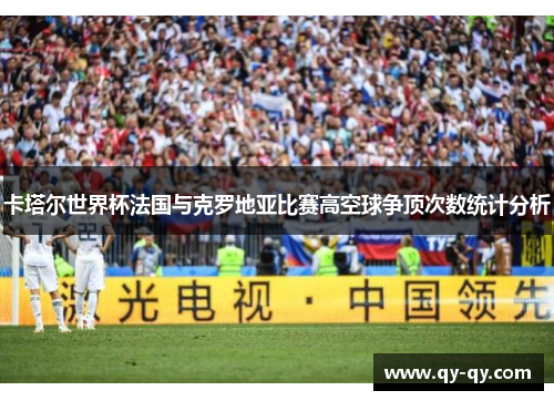 卡塔尔世界杯法国与克罗地亚比赛高空球争顶次数统计分析