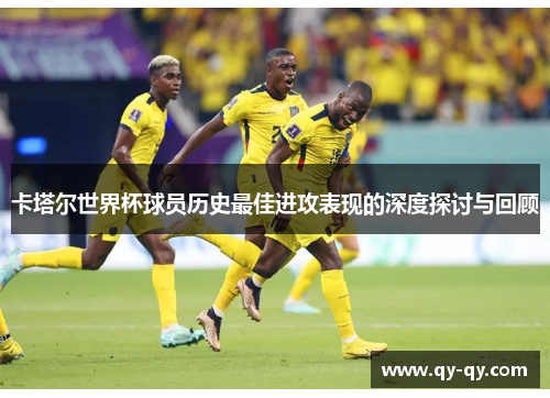 卡塔尔世界杯球员历史最佳进攻表现的深度探讨与回顾