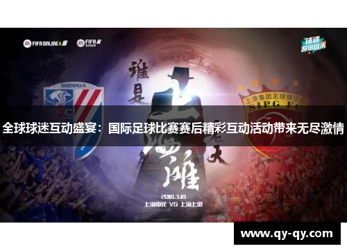 全球球迷互动盛宴：国际足球比赛赛后精彩互动活动带来无尽激情