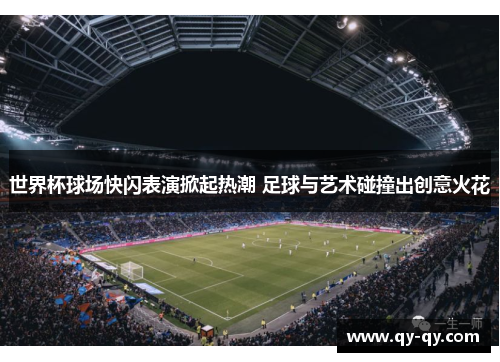 世界杯球场快闪表演掀起热潮 足球与艺术碰撞出创意火花