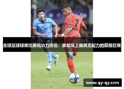 全球足球球星比赛统治力排名：谁是场上最具支配力的超级巨星