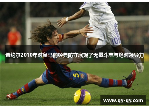 普约尔2010年对皇马的经典防守展现了无畏斗志与绝对领导力