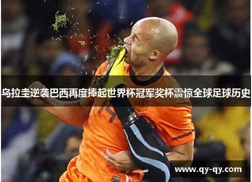 乌拉圭逆袭巴西再度捧起世界杯冠军奖杯震惊全球足球历史