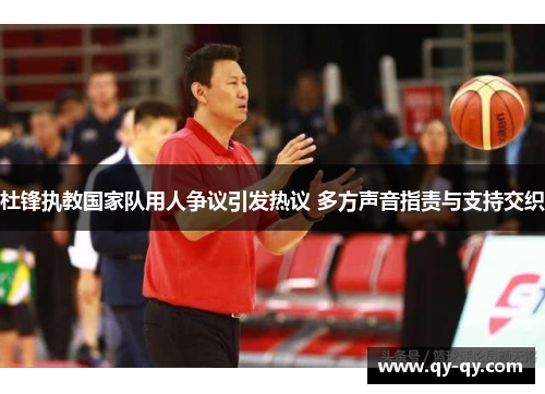 杜锋执教国家队用人争议引发热议 多方声音指责与支持交织