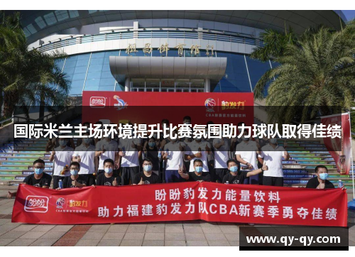 国际米兰主场环境提升比赛氛围助力球队取得佳绩