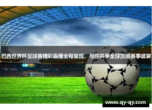 巴西世界杯足球赛精彩直播全程呈现，与你共享全球顶级赛事盛宴