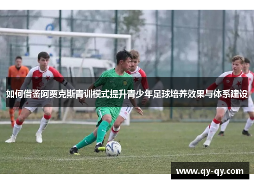 如何借鉴阿贾克斯青训模式提升青少年足球培养效果与体系建设