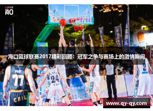 海口篮球联赛2017精彩回顾：冠军之争与赛场上的激情瞬间