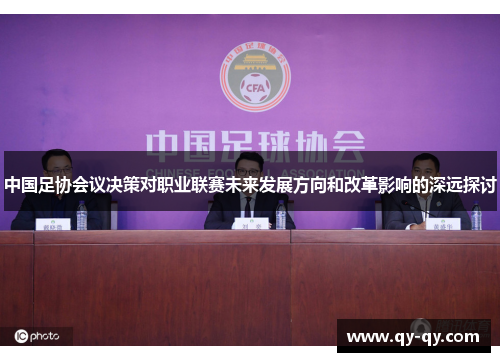 中国足协会议决策对职业联赛未来发展方向和改革影响的深远探讨