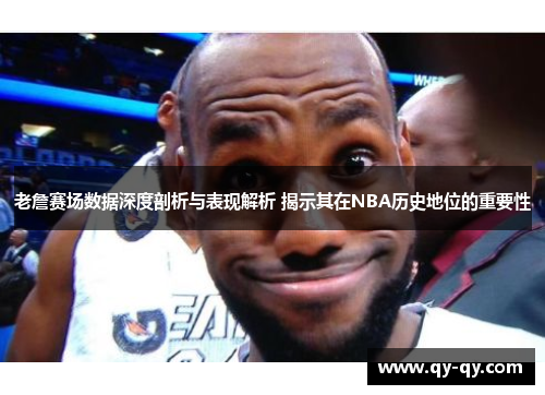 老詹赛场数据深度剖析与表现解析 揭示其在NBA历史地位的重要性