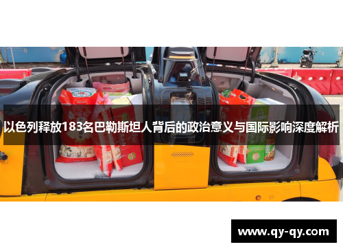 以色列释放183名巴勒斯坦人背后的政治意义与国际影响深度解析