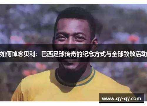 如何悼念贝利：巴西足球传奇的纪念方式与全球致敬活动