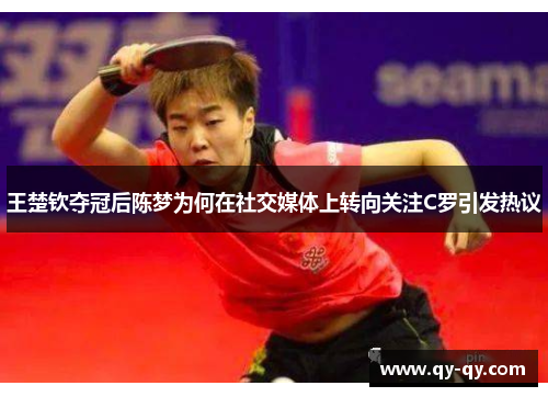 王楚钦夺冠后陈梦为何在社交媒体上转向关注C罗引发热议