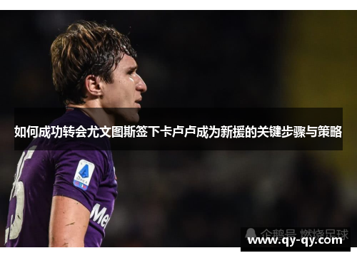如何成功转会尤文图斯签下卡卢卢成为新援的关键步骤与策略