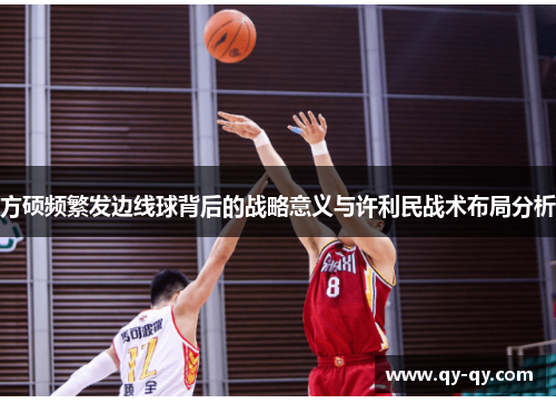 方硕频繁发边线球背后的战略意义与许利民战术布局分析