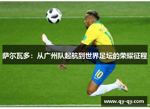 萨尔瓦多：从广州队起航到世界足坛的荣耀征程