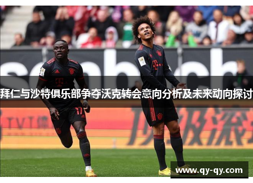 拜仁与沙特俱乐部争夺沃克转会意向分析及未来动向探讨