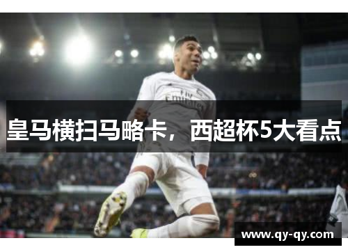 皇马横扫马略卡，西超杯5大看点