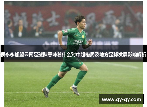 侯永永加盟云南足球队意味着什么对中超格局及地方足球发展影响解析