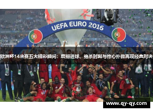 欧洲杯14决赛五大精彩瞬间：震撼进球、绝杀时刻与惊心扑救再现经典对决