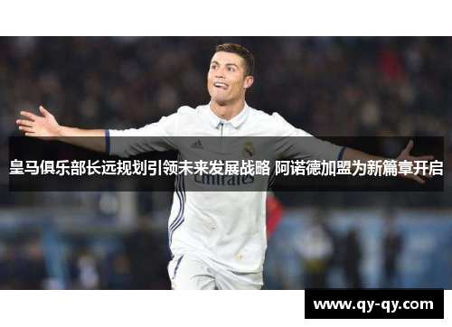 皇马俱乐部长远规划引领未来发展战略 阿诺德加盟为新篇章开启