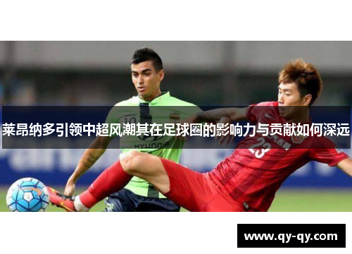 莱昂纳多引领中超风潮其在足球圈的影响力与贡献如何深远