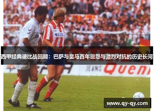 西甲经典德比战回顾：巴萨与皇马百年恩怨与激烈对抗的历史长河