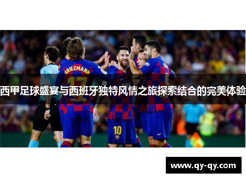 西甲足球盛宴与西班牙独特风情之旅探索结合的完美体验