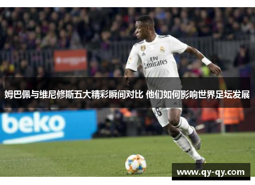 姆巴佩与维尼修斯五大精彩瞬间对比 他们如何影响世界足坛发展
