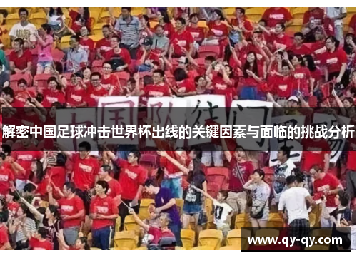 解密中国足球冲击世界杯出线的关键因素与面临的挑战分析