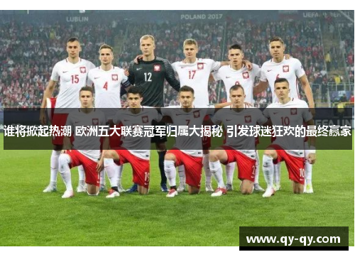 谁将掀起热潮 欧洲五大联赛冠军归属大揭秘 引发球迷狂欢的最终赢家
