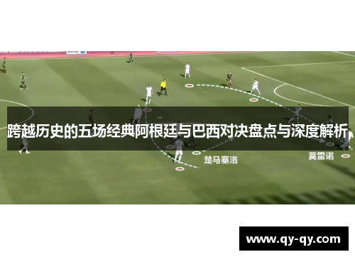 跨越历史的五场经典阿根廷与巴西对决盘点与深度解析