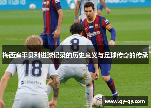 梅西追平贝利进球记录的历史意义与足球传奇的传承