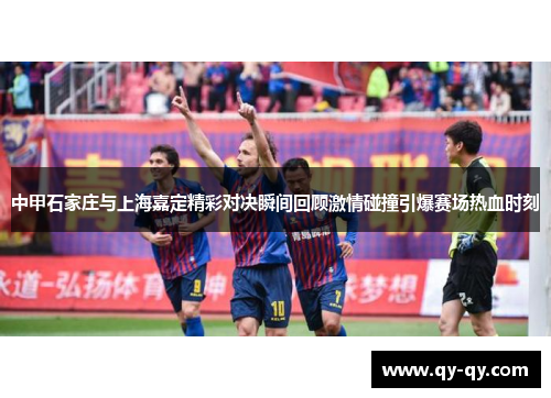 中甲石家庄与上海嘉定精彩对决瞬间回顾激情碰撞引爆赛场热血时刻