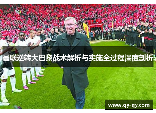 曼联逆转大巴黎战术解析与实施全过程深度剖析