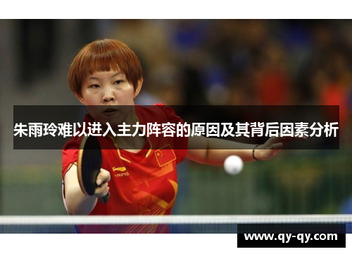 朱雨玲难以进入主力阵容的原因及其背后因素分析