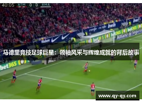 马德里竞技足球巨星：领袖风采与辉煌成就的背后故事