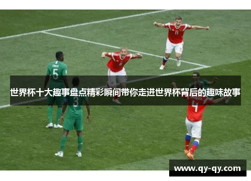 世界杯十大趣事盘点精彩瞬间带你走进世界杯背后的趣味故事