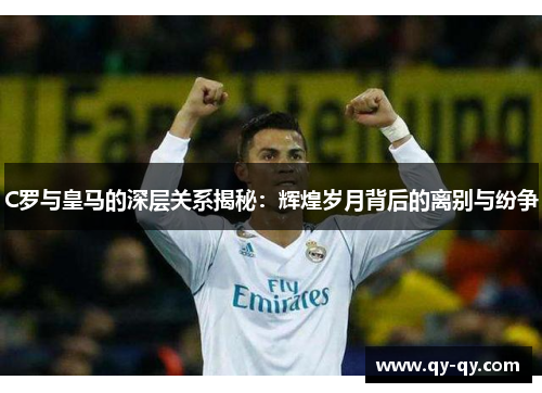 C罗与皇马的深层关系揭秘：辉煌岁月背后的离别与纷争
