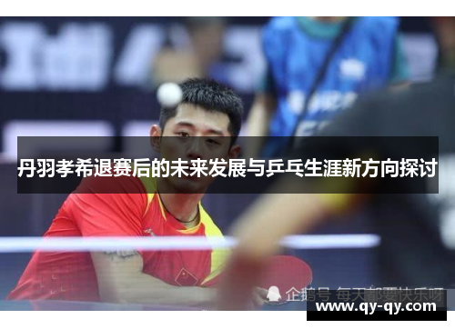 丹羽孝希退赛后的未来发展与乒乓生涯新方向探讨